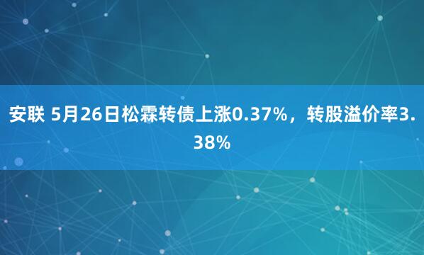 安联 5月26日松霖转债上涨0.37%，转股溢价率3.38%