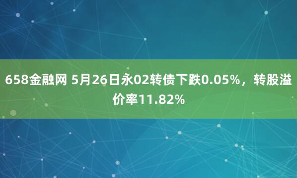 658金融网 5月26日永02转债下跌0.05%，转股溢价率11.82%