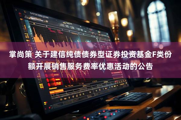 掌尚策 关于建信纯债债券型证券投资基金F类份额开展销售服务费率优惠活动的公告