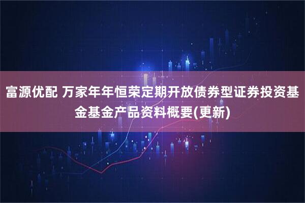 富源优配 万家年年恒荣定期开放债券型证券投资基金基金产品资料概要(更新)