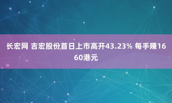 长宏网 吉宏股份首日上市高开43.23% 每手赚1660港元