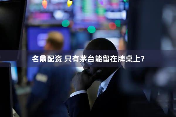 名鼎配资 只有茅台能留在牌桌上？