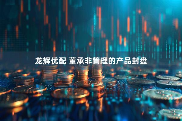 龙辉优配 董承非管理的产品封盘