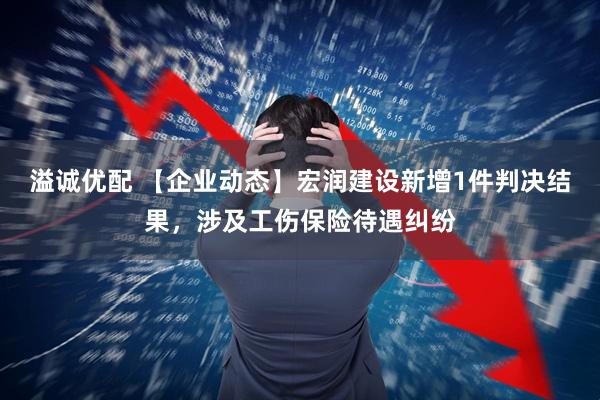 溢诚优配 【企业动态】宏润建设新增1件判决结果，涉及工伤保险待遇纠纷