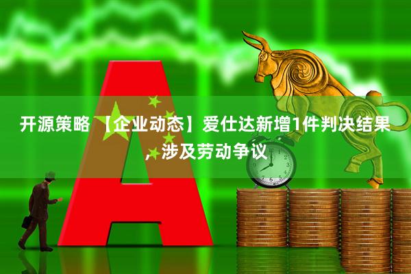 开源策略 【企业动态】爱仕达新增1件判决结果，涉及劳动争议