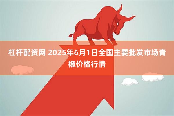 杠杆配资网 2025年6月1日全国主要批发市场青椒价格行情