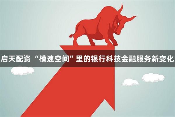 启天配资 “模速空间”里的银行科技金融服务新变化