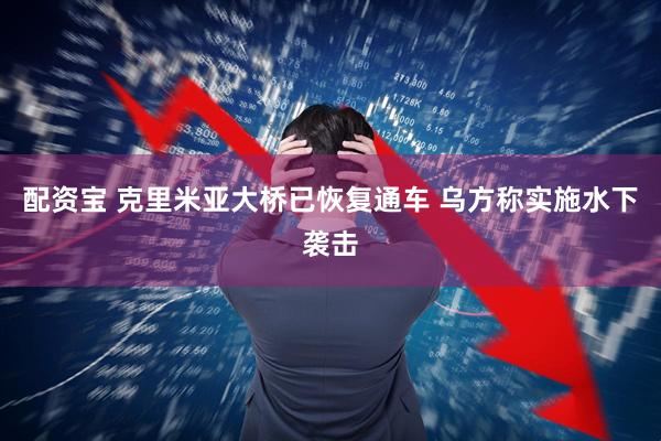 配资宝 克里米亚大桥已恢复通车 乌方称实施水下袭击