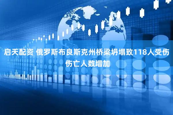 启天配资 俄罗斯布良斯克州桥梁坍塌致118人受伤 伤亡人数增加