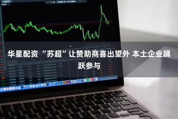 华星配资 “苏超”让赞助商喜出望外 本土企业踊跃参与