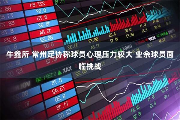 牛鑫所 常州足协称球员心理压力较大 业余球员面临挑战