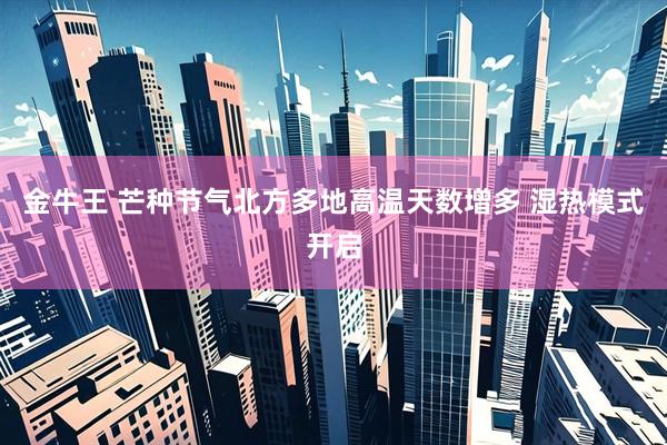金牛王 芒种节气北方多地高温天数增多 湿热模式开启