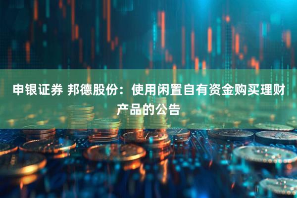 申银证券 邦德股份：使用闲置自有资金购买理财产品的公告