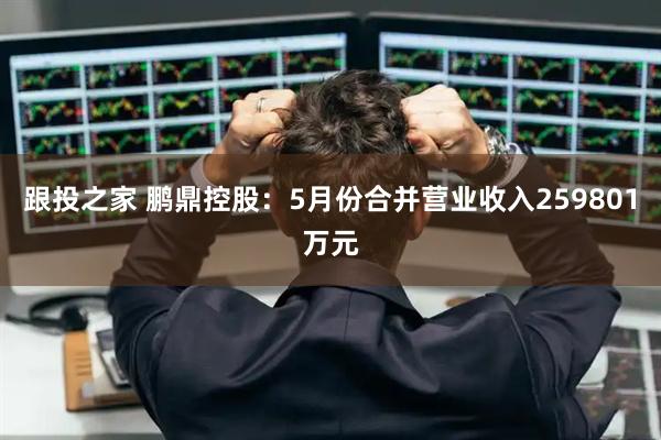 跟投之家 鹏鼎控股：5月份合并营业收入259801万元