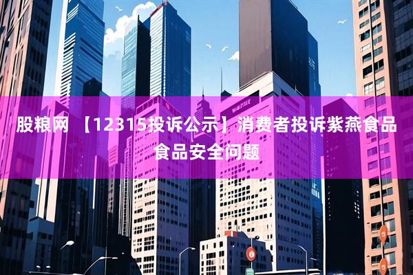 股粮网 【12315投诉公示】消费者投诉紫燕食品食品安全问题