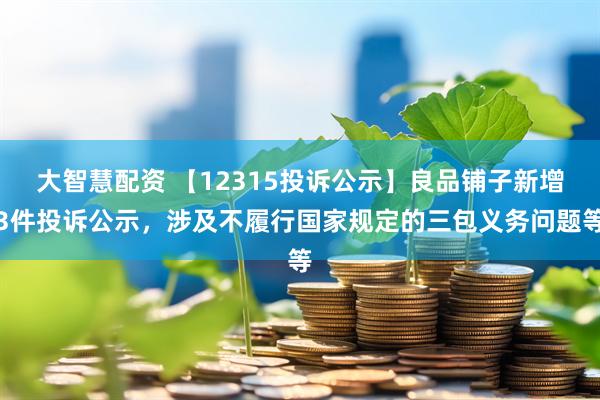 大智慧配资 【12315投诉公示】良品铺子新增3件投诉公示，涉及不履行国家规定的三包义务问题等