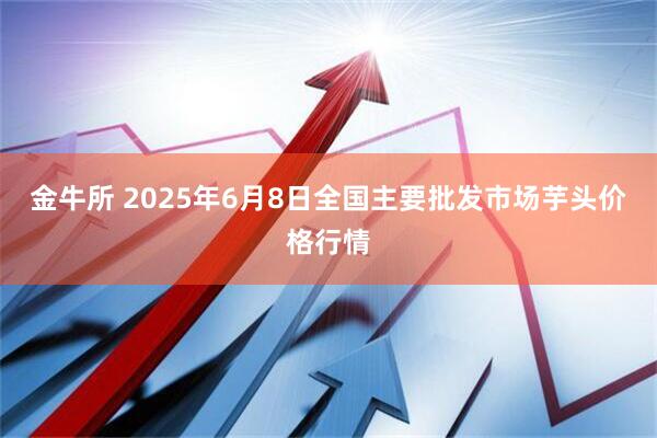 金牛所 2025年6月8日全国主要批发市场芋头价格行情