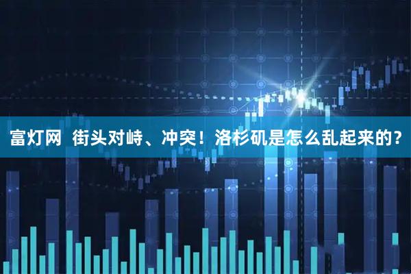 富灯网  街头对峙、冲突！洛杉矶是怎么乱起来的？