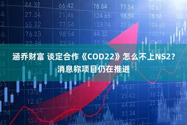 涵乔财富 谈定合作《COD22》怎么不上NS2？消息称项目仍在推进