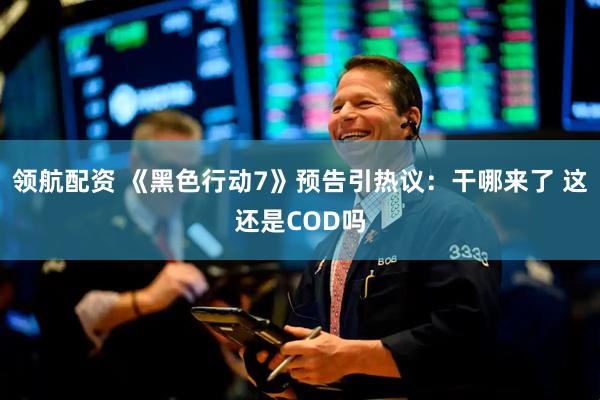 领航配资 《黑色行动7》预告引热议：干哪来了 这还是COD吗