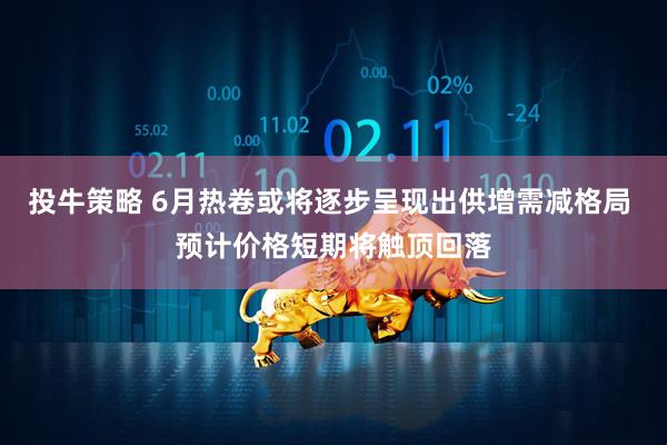投牛策略 6月热卷或将逐步呈现出供增需减格局 预计价格短期将触顶回落