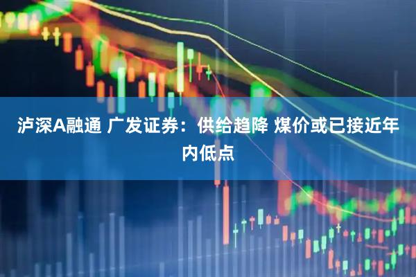 泸深A融通 广发证券：供给趋降 煤价或已接近年内低点