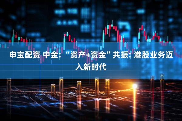 申宝配资 中金: “资产+资金”共振: 港股业务迈入新时代