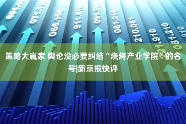 策略大赢家 舆论没必要纠结“烧烤产业学院”的名号|新京报快评
