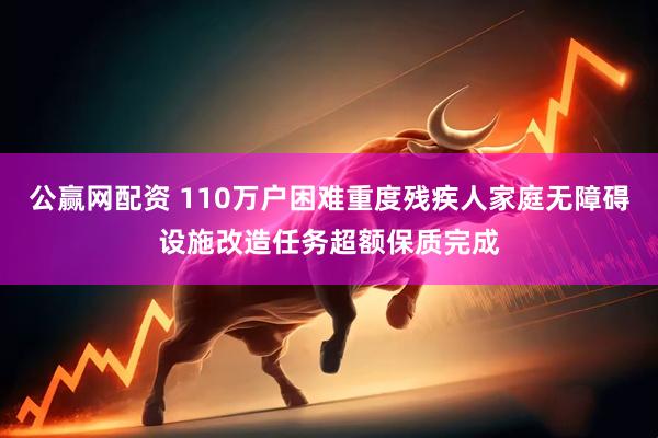 公赢网配资 110万户困难重度残疾人家庭无障碍设施改造任务超额保质完成