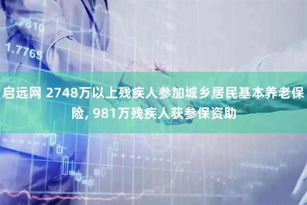 启远网 2748万以上残疾人参加城乡居民基本养老保险, 981万残疾人获参保资助
