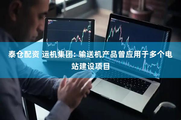 泰仓配资 运机集团: 输送机产品曾应用于多个电站建设项目