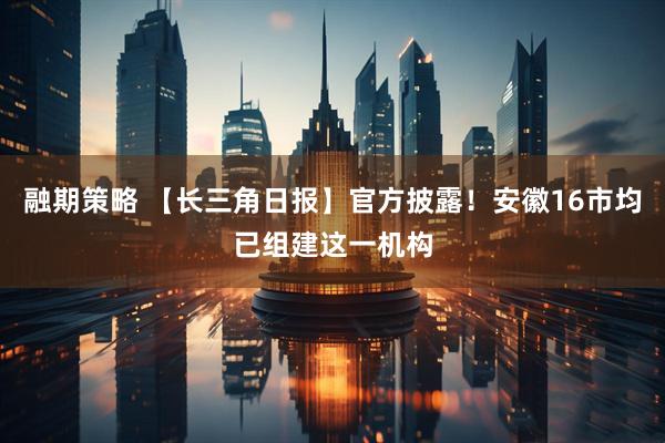 融期策略 【长三角日报】官方披露！安徽16市均已组建这一机构