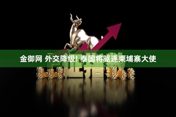 金御网 外交降级! 泰国将驱逐柬埔寨大使