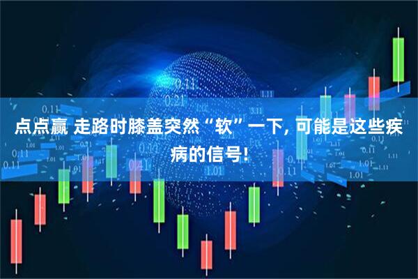 点点赢 走路时膝盖突然“软”一下, 可能是这些疾病的信号!