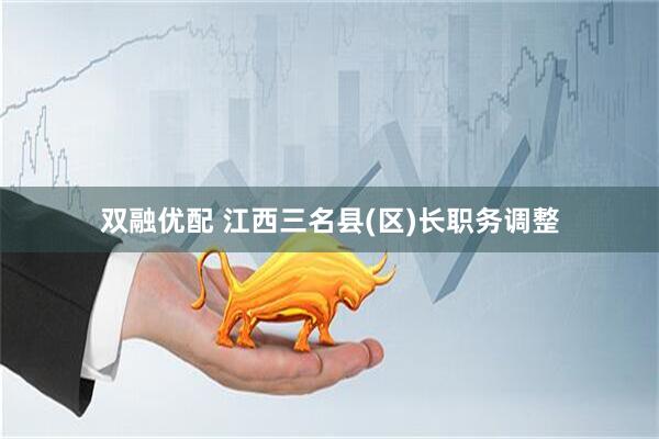 双融优配 江西三名县(区)长职务调整