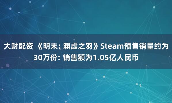 大财配资 《明末: 渊虚之羽》Steam预售销量约为30万份: 销售额为1.05亿人民币
