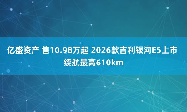 亿盛资产 售10.98万起 2026款吉利银河E5上市 续航最高610km