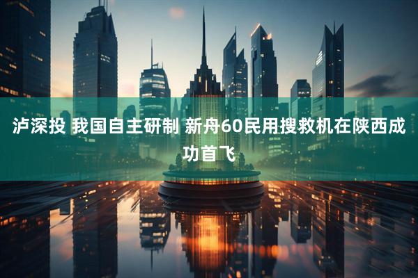 泸深投 我国自主研制 新舟60民用搜救机在陕西成功首飞