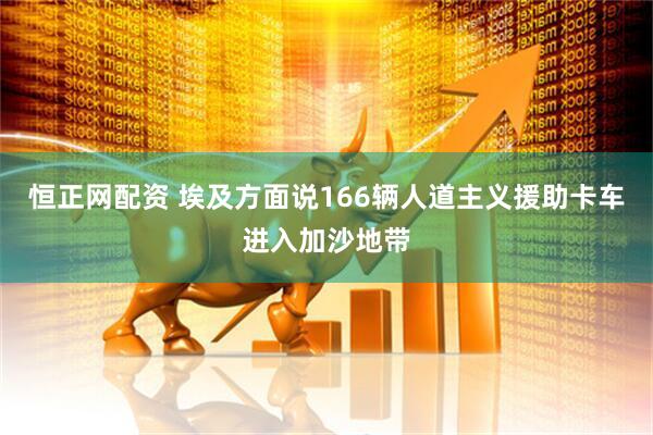 恒正网配资 埃及方面说166辆人道主义援助卡车进入加沙地带
