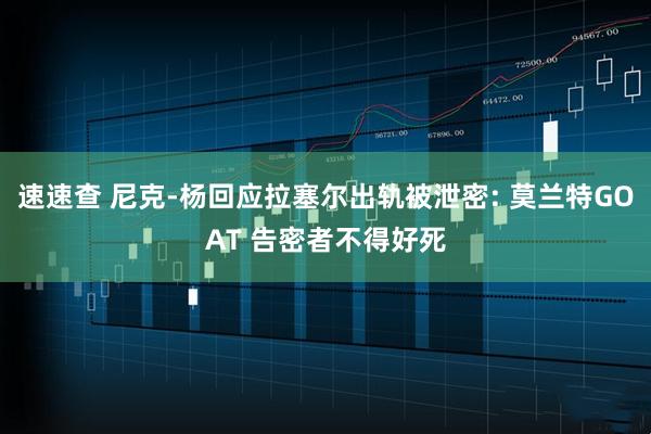 速速查 尼克-杨回应拉塞尔出轨被泄密: 莫兰特GOAT 告密者不得好死