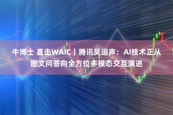 牛博士 直击WAIC丨腾讯吴运声：AI技术正从图文问答向全方位多模态交互演进