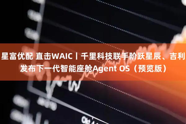 星富优配 直击WAIC丨千里科技联手阶跃星辰、吉利发布下一代智能座舱Agent OS（预览版）