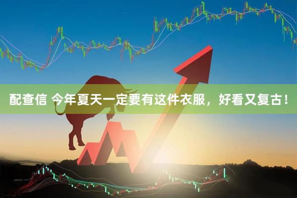 配查信 今年夏天一定要有这件衣服，好看又复古！