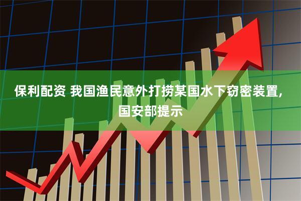 保利配资 我国渔民意外打捞某国水下窃密装置, 国安部提示