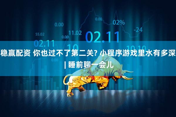 稳赢配资 你也过不了第二关? 小程序游戏里水有多深 | 睡前聊一会儿