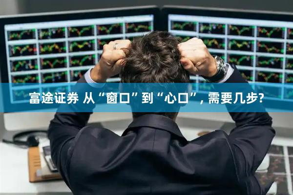 富途证券 从“窗口”到“心口”, 需要几步?