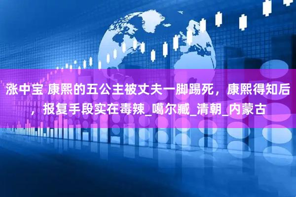 涨中宝 康熙的五公主被丈夫一脚踢死，康熙得知后，报复手段实在毒辣_噶尔臧_清朝_内蒙古