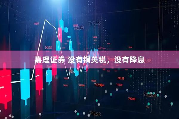 嘉理证券 没有铜关税，没有降息