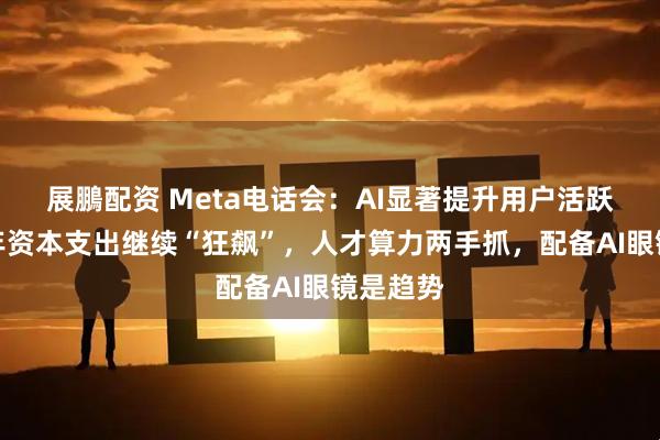 展鵬配资 Meta电话会：AI显著提升用户活跃度，明年资本支出继续“狂飙”，人才算力两手抓，配备AI眼镜是趋势