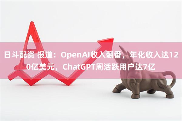 日斗配资 报道：OpenAI收入翻番，年化收入达120亿美元，ChatGPT周活跃用户达7亿